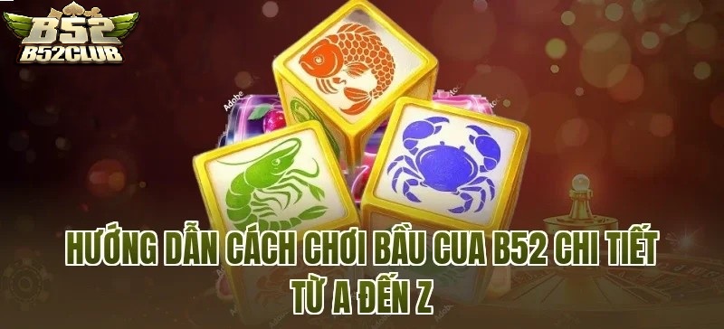 Hướng dẫn chơi bầu cua B52CLUB chi tiết từ A đến Z